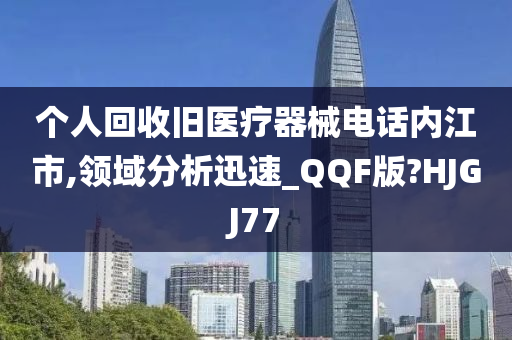 个人回收旧医疗器械电话内江市,领域分析迅速_QQF版?HJGJ77