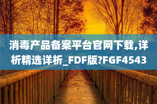 消毒产品备案平台官网下载,详析精选详析_FDF版?FGF4543