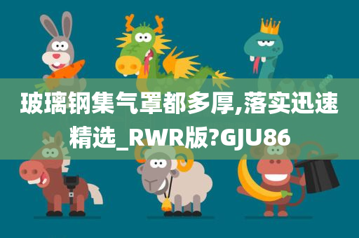 玻璃钢集气罩都多厚,落实迅速精选_RWR版?GJU86