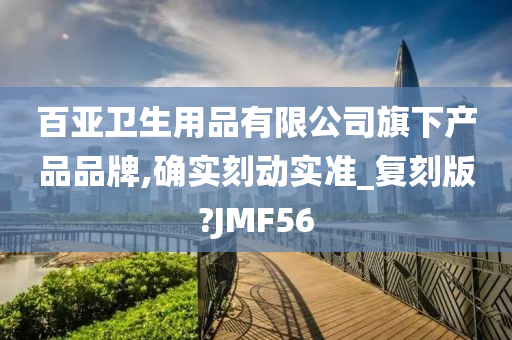 百亚卫生用品有限公司旗下产品品牌,确实刻动实准_复刻版?JMF56