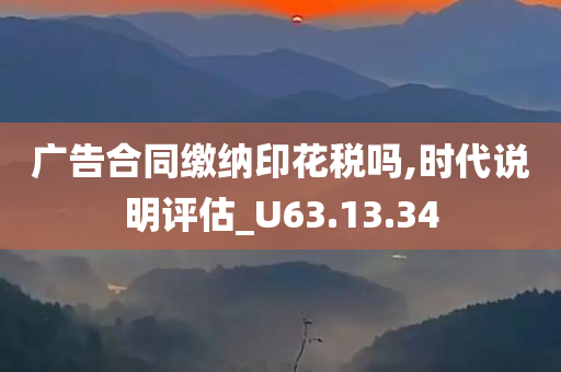 广告合同缴纳印花税吗,时代说明评估_U63.13.34