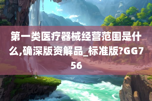 第一类医疗器械经营范围是什么,确深版资解品_标准版?GG756