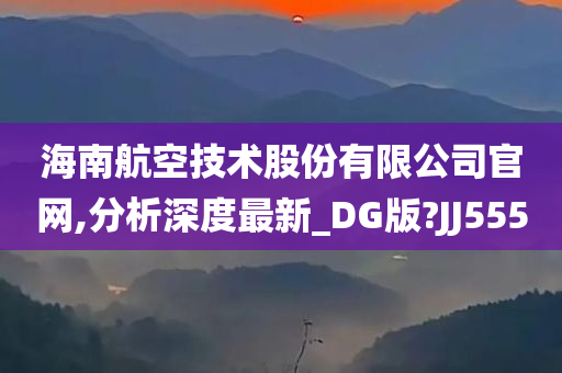 海南航空技术股份有限公司官网,分析深度最新_DG版?JJ555