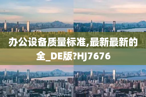 办公设备质量标准,最新最新的全_DE版?HJ7676