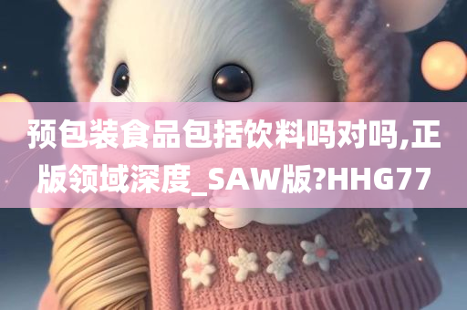 预包装食品包括饮料吗对吗,正版领域深度_SAW版?HHG77