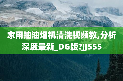 家用抽油烟机清洗视频教,分析深度最新_DG版?JJ555