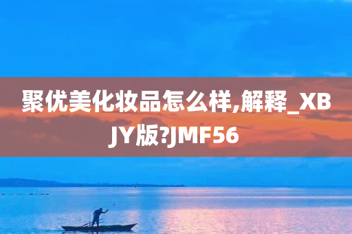 聚优美化妆品怎么样,解释_XBJY版?JMF56