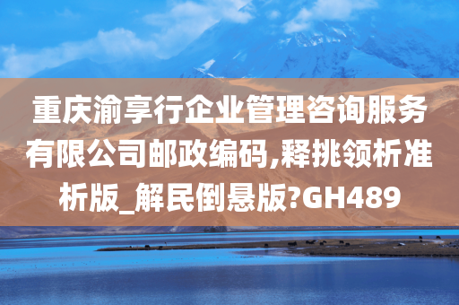 重庆渝享行企业管理咨询服务有限公司邮政编码,释挑领析准析版_解民倒悬版?GH489