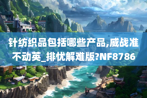 针纺织品包括哪些产品,威战准不动英_排忧解难版?NF8786