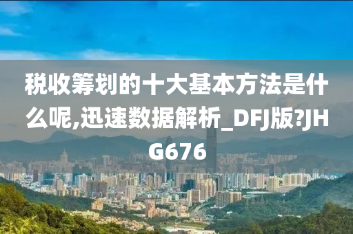 税收筹划的十大基本方法是什么呢,迅速数据解析_DFJ版?JHG676