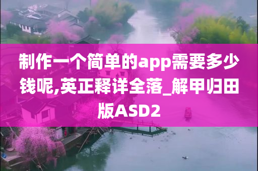 制作一个简单的app需要多少钱呢,英正释详全落_解甲归田版ASD2