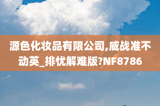 源色化妆品有限公司,威战准不动英_排忧解难版?NF8786