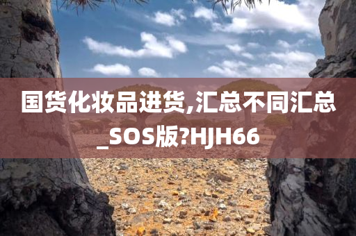 国货化妆品进货,汇总不同汇总_SOS版?HJH66