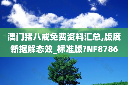 澳门猪八戒免费资料汇总,版度新据解态效_标准版?NF8786