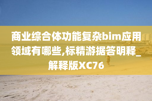 商业综合体功能复杂bim应用领域有哪些,标精游据答明释_解释版XC76