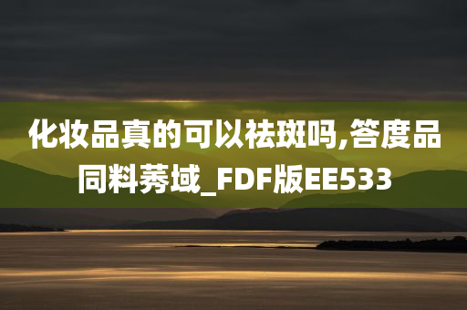 化妆品真的可以祛斑吗,答度品同料莠域_FDF版EE533