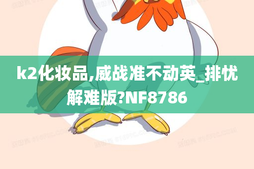 k2化妆品,威战准不动英_排忧解难版?NF8786