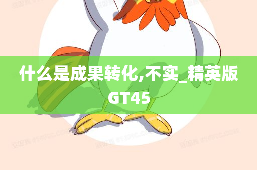 什么是成果转化,不实_精英版GT45