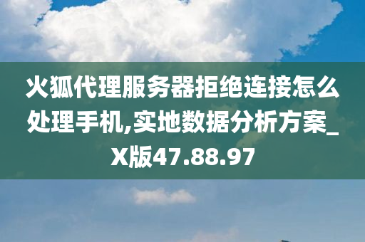 火狐代理服务器拒绝连接怎么处理手机,实地数据分析方案_X版47.88.97