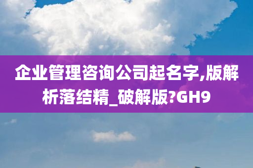 企业管理咨询公司起名字,版解析落结精_破解版?GH9