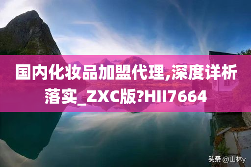 国内化妆品加盟代理,深度详析落实_ZXC版?HII7664