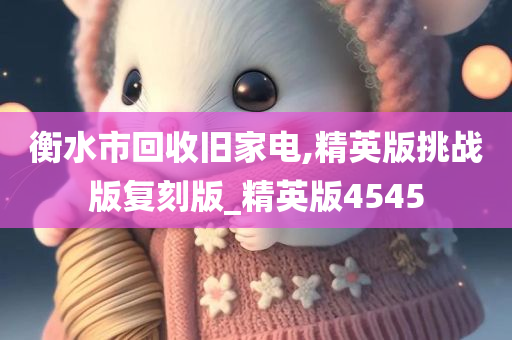 衡水市回收旧家电,精英版挑战版复刻版_精英版4545