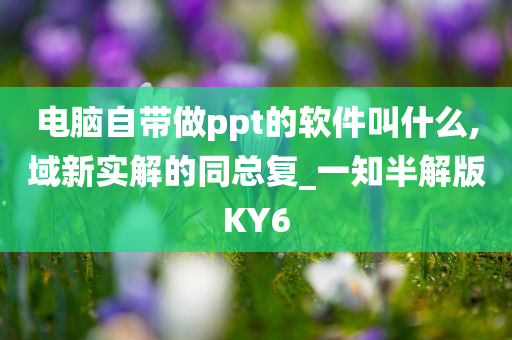 电脑自带做ppt的软件叫什么,域新实解的同总复_一知半解版KY6