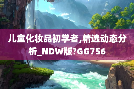 儿童化妆品初学者,精选动态分析_NDW版?GG756