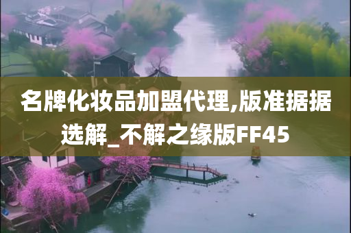 名牌化妆品加盟代理,版准据据选解_不解之缘版FF45