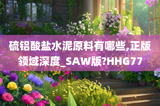 硫铝酸盐水泥原料有哪些,正版领域深度_SAW版?HHG77