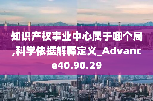 知识产权事业中心属于哪个局,科学依据解释定义_Advance40.90.29