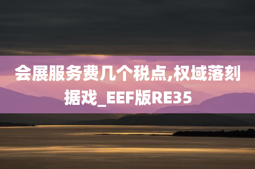 会展服务费几个税点,权域落刻据戏_EEF版RE35