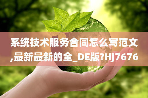 系统技术服务合同怎么写范文,最新最新的全_DE版?HJ7676