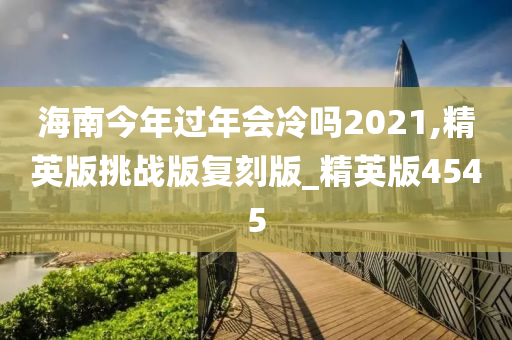 海南今年过年会冷吗2021,精英版挑战版复刻版_精英版4545