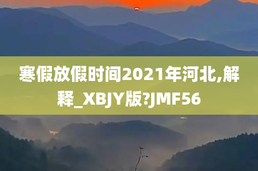 寒假放假时间2021年河北,解释_XBJY版?JMF56