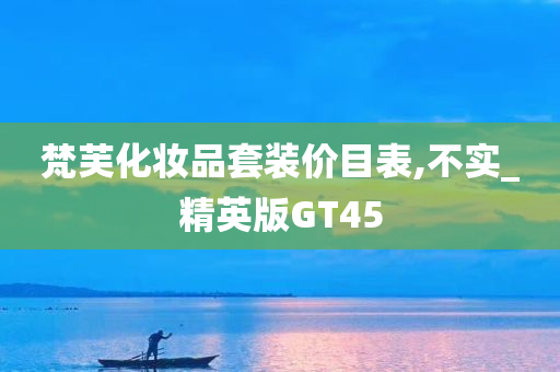 梵芙化妆品套装价目表,不实_精英版GT45