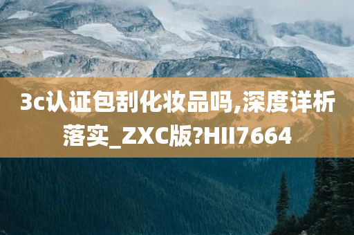 3c认证包刮化妆品吗,深度详析落实_ZXC版?HII7664