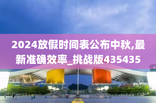 2024放假时间表公布中秋,最新准确效率_挑战版435435