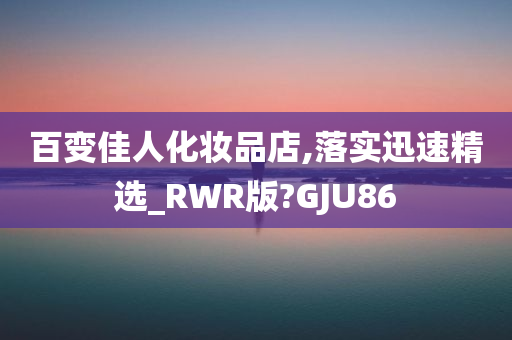 百变佳人化妆品店,落实迅速精选_RWR版?GJU86