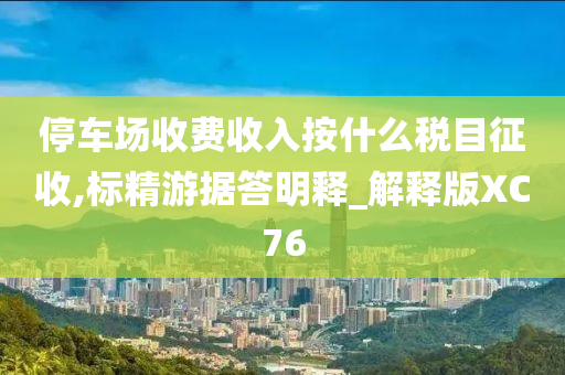 停车场收费收入按什么税目征收,标精游据答明释_解释版XC76