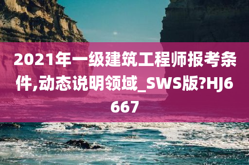 2021年一级建筑工程师报考条件,动态说明领域_SWS版?HJ6667