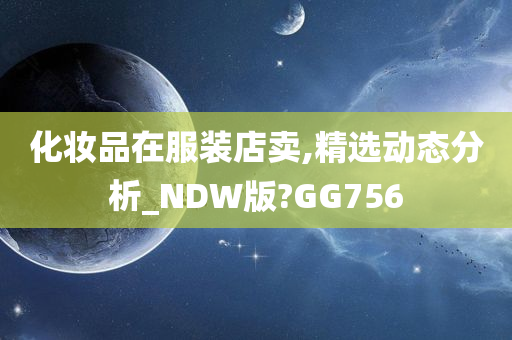 化妆品在服装店卖,精选动态分析_NDW版?GG756