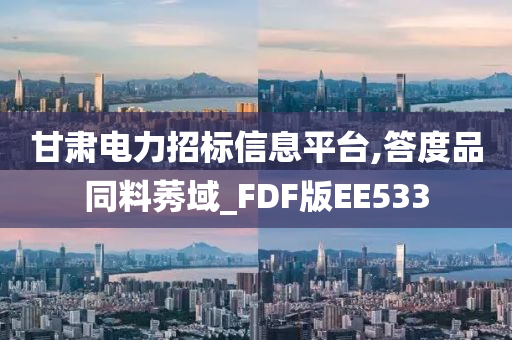 甘肃电力招标信息平台,答度品同料莠域_FDF版EE533