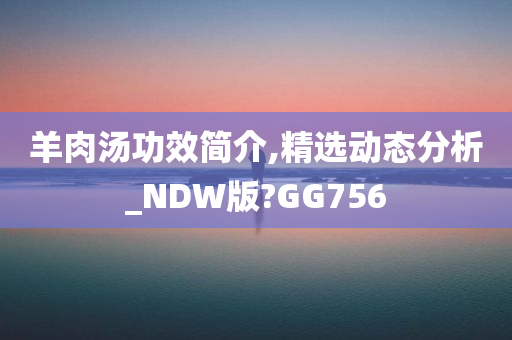 羊肉汤功效简介,精选动态分析_NDW版?GG756