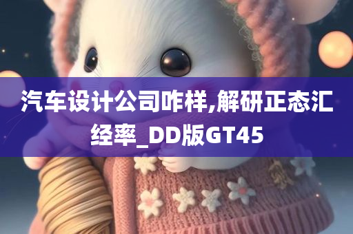 汽车设计公司咋样,解研正态汇经率_DD版GT45