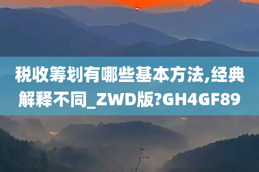 税收筹划有哪些基本方法,经典解释不同_ZWD版?GH4GF89