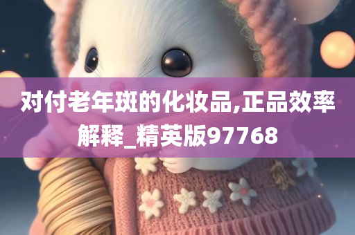 对付老年斑的化妆品,正品效率解释_精英版97768