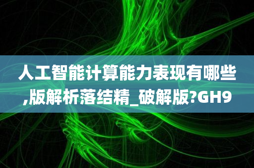 人工智能计算能力表现有哪些,版解析落结精_破解版?GH9