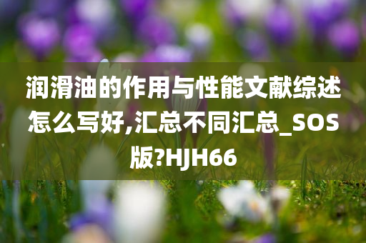 润滑油的作用与性能文献综述怎么写好,汇总不同汇总_SOS版?HJH66