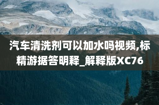 汽车清洗剂可以加水吗视频,标精游据答明释_解释版XC76